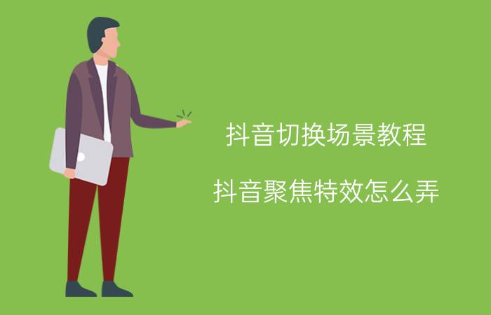 抖音切换场景教程 抖音聚焦特效怎么弄，抖音怎样点击屏幕切换滤镜？